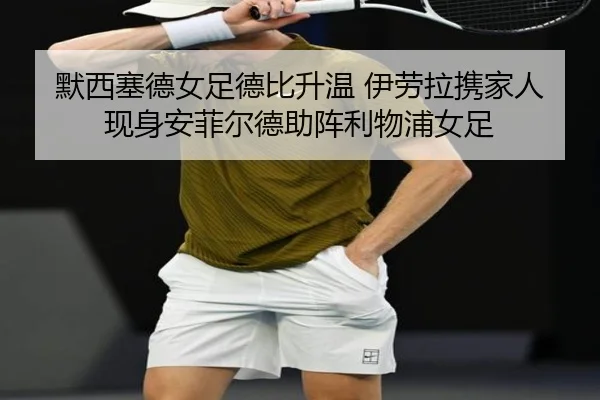 默西塞德女足德比升温 伊劳拉携家人现身安菲尔德助阵利物浦女足