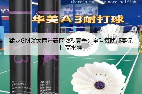 猛龙GM谈大西洋赛区激烈竞争：全队每晚都要保持高水准